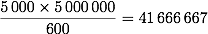 \frac{5\,000 \times 5\,000\,000}{600} = 41\,666\,667